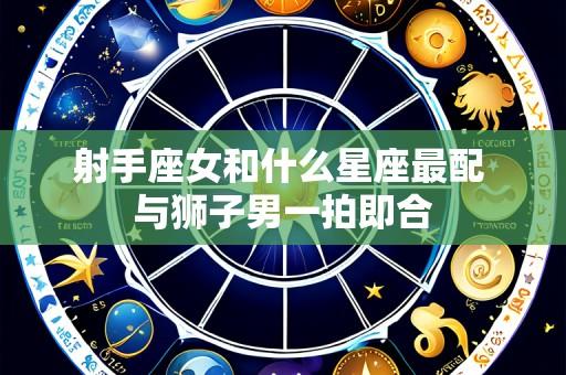 射手座女和什么星座最配 与狮子男一拍即合