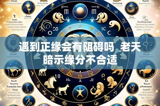 遇到正缘会有阻碍吗  老天暗示缘分不合适