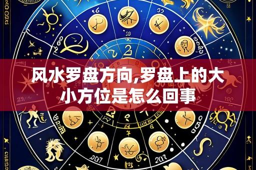 风水罗盘方向,罗盘上的大小方位是怎么回事