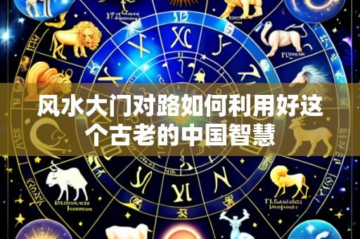 风水大门对路如何利用好这个古老的中国智慧