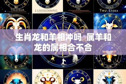 生肖龙和羊相冲吗  属羊和龙的属相合不合
