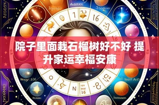 院子里面栽石榴树好不好 提升家运幸福安康