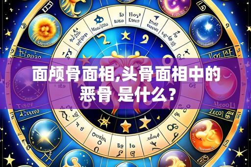 面颅骨面相,头骨面相中的 恶骨 是什么?