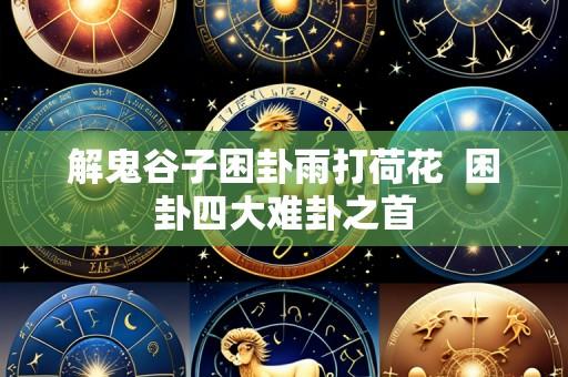 解鬼谷子困卦雨打荷花  困卦四大难卦之首