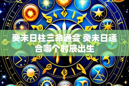 癸未日柱三命通会 癸未日适合哪个时辰出生