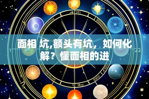 面相 坑,额头有坑，如何化解？懂面相的进
