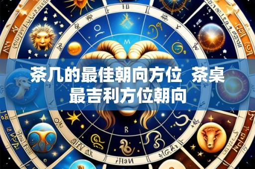 茶几的最佳朝向方位  茶桌最吉利方位朝向