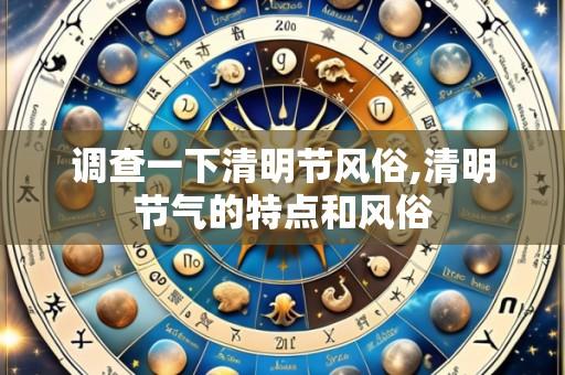 调查一下清明节风俗,清明节气的特点和风俗