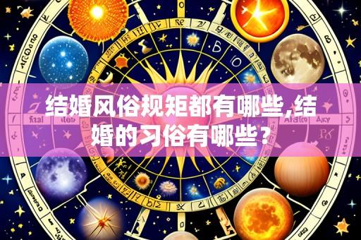 结婚风俗规矩都有哪些,结婚的习俗有哪些？
