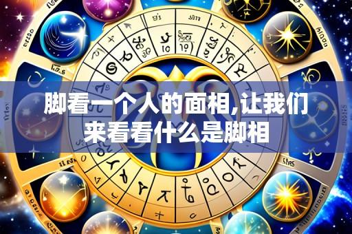 脚看一个人的面相,让我们来看看什么是脚相