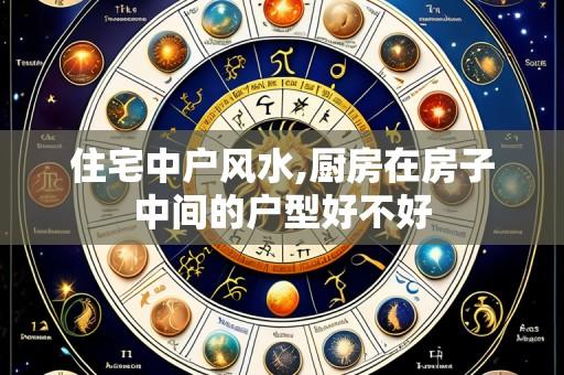 住宅中户风水,厨房在房子中间的户型好不好