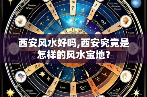 西安风水好吗,西安究竟是怎样的风水宝地?