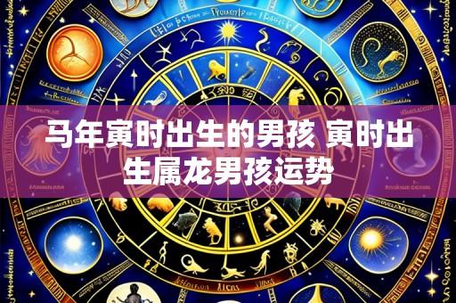 马年寅时出生的男孩 寅时出生属龙男孩运势