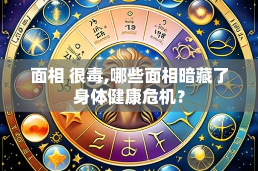 面相 很毒,哪些面相暗藏了身体健康危机?