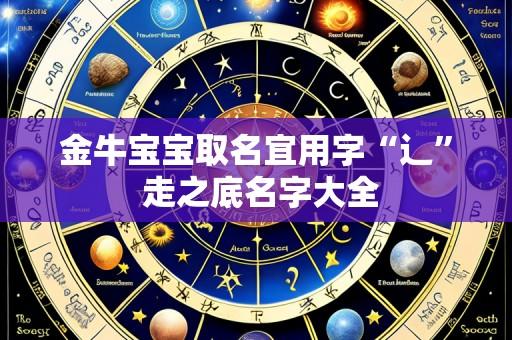 金牛宝宝取名宜用字“辶” 走之底名字大全