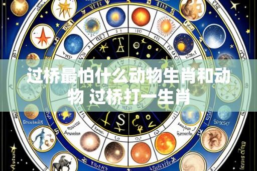 过桥最怕什么动物生肖和动物 过桥打一生肖