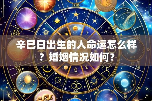 辛巳日出生的人命运怎么样？婚姻情况如何？