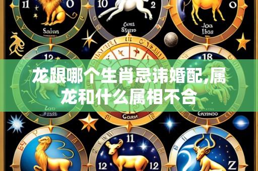 龙跟哪个生肖忌讳婚配,属龙和什么属相不合