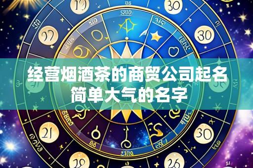 经营烟酒茶的商贸公司起名 简单大气的名字