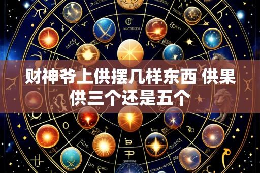 财神爷上供摆几样东西 供果供三个还是五个