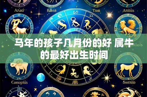 马年的孩子几月份的好 属牛的最好出生时间