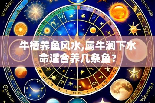 牛槽养鱼风水,属牛涧下水命适合养几条鱼?