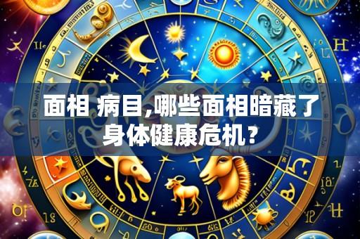 面相 病目,哪些面相暗藏了身体健康危机？