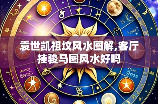 袁世凯祖坟风水图解,客厅挂骏马图风水好吗