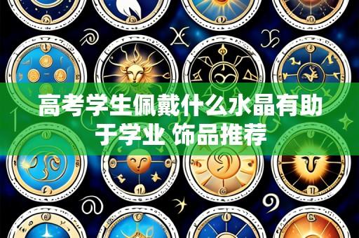 高考学生佩戴什么水晶有助于学业 饰品推荐