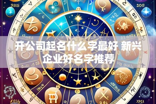 开公司起名什么字最好 新兴企业好名字推荐