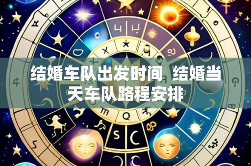 结婚车队出发时间 结婚当天车队路程安排