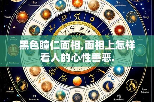 黑色瞳仁面相,面相上怎样看人的心性善恶.