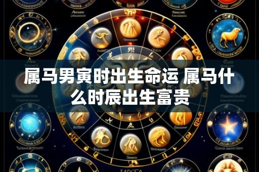 属马男寅时出生命运 属马什么时辰出生富贵