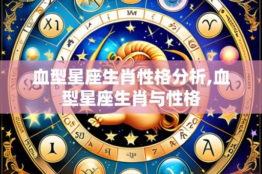 血型星座生肖性格分析,血型星座生肖与性格