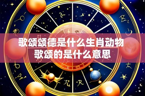 歌颂颂德是什么生肖动物 歌颂的是什么意思