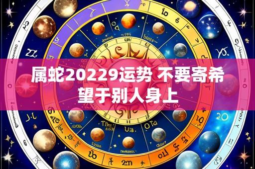 属蛇20229运势 不要寄希望于别人身上