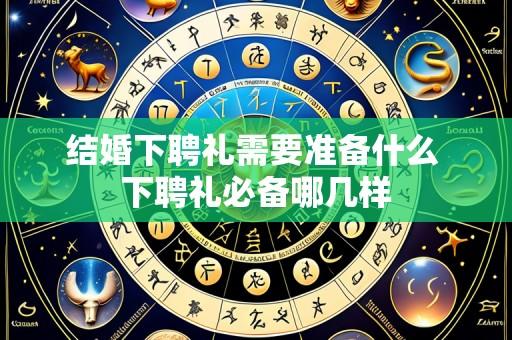 结婚下聘礼需要准备什么 下聘礼必备哪几样