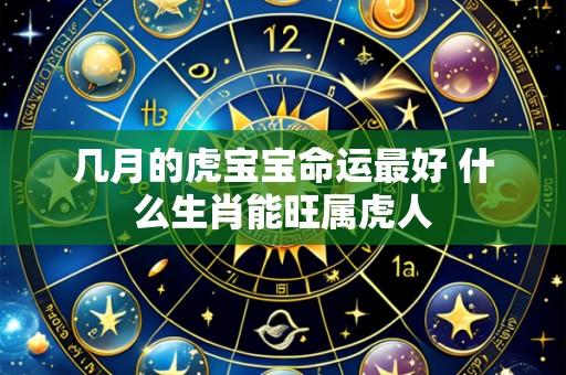 几月的虎宝宝命运最好 什么生肖能旺属虎人