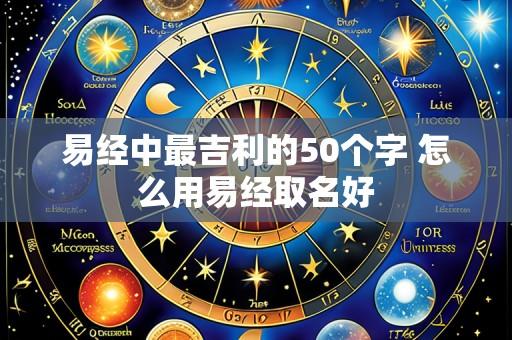 易经中最吉利的50个字 怎么用易经取名好