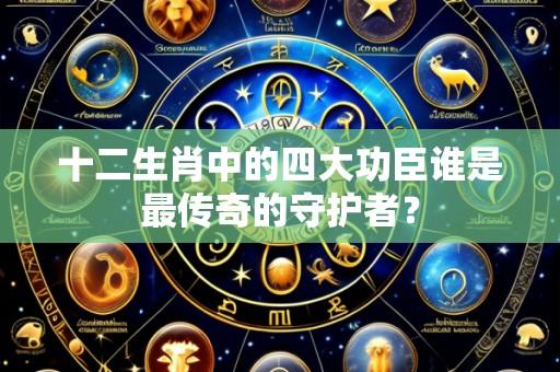 十二生肖中的四大功臣谁是最传奇的守护者?