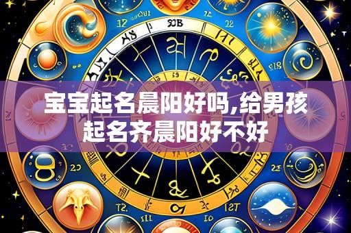 宝宝起名晨阳好吗,给男孩起名齐晨阳好不好