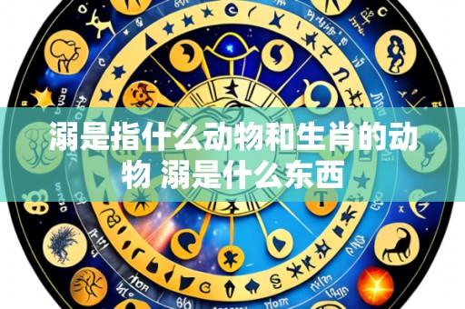 溺是指什么动物和生肖的动物 溺是什么东西