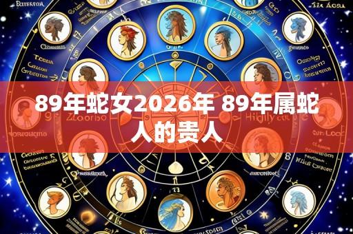 89年蛇女2026年 89年属蛇人的贵人