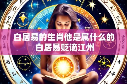 白居易的生肖他是属什么的 白居易贬谪江州