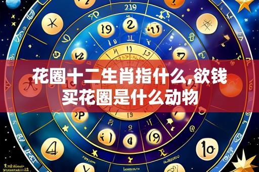花圈十二生肖指什么,欲钱买花圈是什么动物