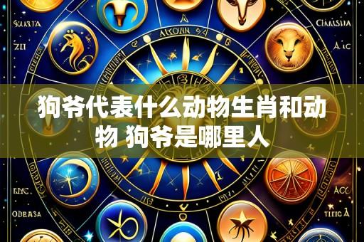 狗爷代表什么动物生肖和动物 狗爷是哪里人