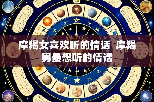 摩羯女喜欢听的情话 摩羯男最想听的情话