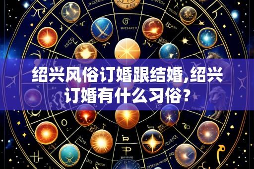 绍兴风俗订婚跟结婚,绍兴订婚有什么习俗?