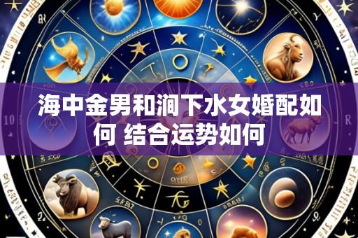 海中金男和涧下水女婚配如何 结合运势如何