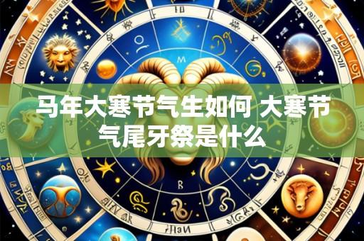 马年大寒节气生如何 大寒节气尾牙祭是什么